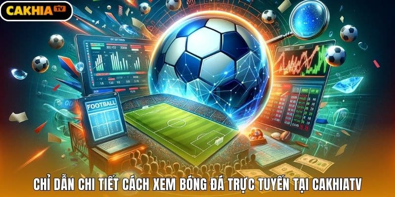 Chỉ dẫn chi tiết cách xem bóng đá trực tuyến tại CakhiaTV