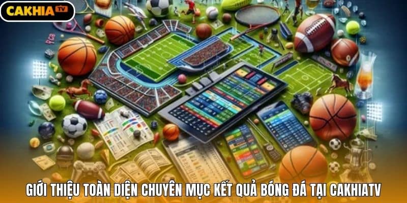 Giới thiệu toàn diện chuyên mục kết quả bóng đá tại Cakhiatv