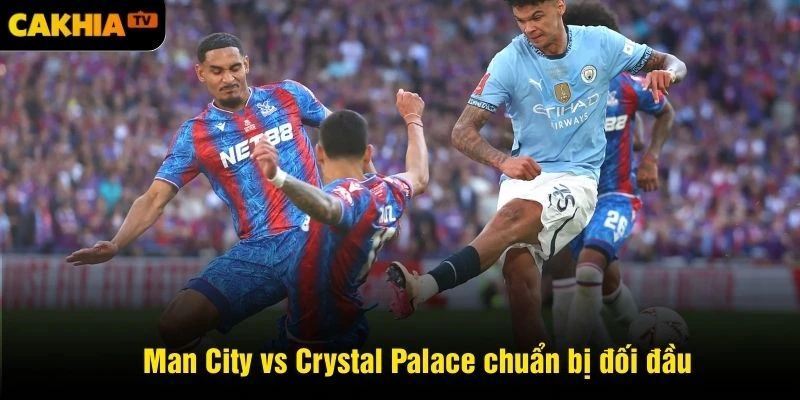 Man City vs Crystal Palace chuẩn bị đối đầu