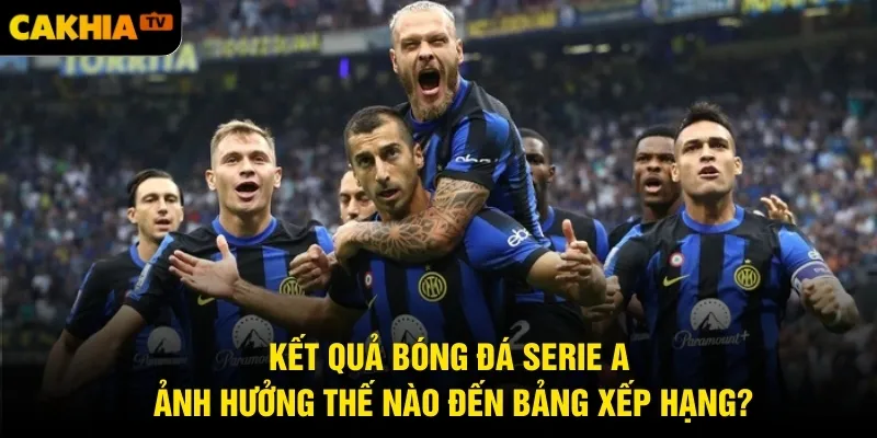Kết quả bóng đá Serie A ảnh hưởng thế nào đến bảng xếp hạng?