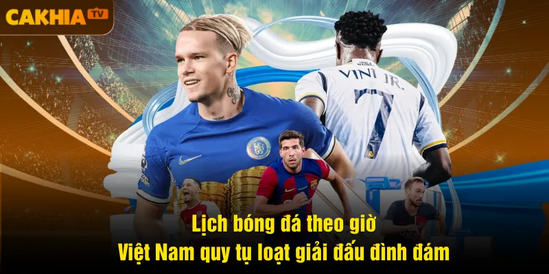 Lịch bóng đá theo giờ Việt Nam quy tụ loạt giải đấu đình đám