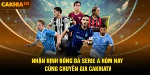 Nhận Định Bóng Đá Serie A Hôm Nay Cùng Chuyên Gia CakhiaTV