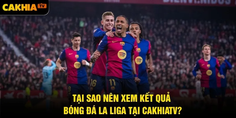 Tại sao nên xem kết quả bóng đá La Liga tại CakhiaTV?