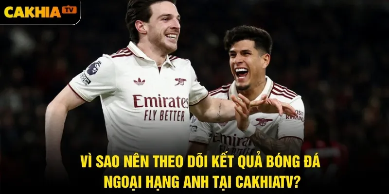 Vì sao nên theo dõi kết quả bóng đá Ngoại hạng Anh tại CakhiaTV?