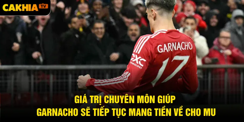 Giá trị chuyên môn giúp Garnacho sẽ tiếp tục mang tiền về cho MU