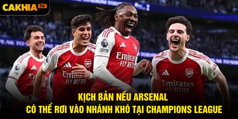 Kịch bản nếu Arsenal có thể rơi vào nhánh khó tại Champions League