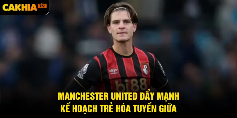 Manchester United đẩy mạnh kế hoạch trẻ hóa tuyến giữa