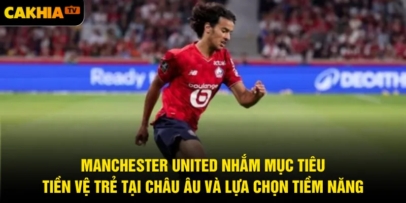 Manchester United nhắm mục tiêu tiền vệ trẻ tại châu Âu và lựa chọn tiềm năng