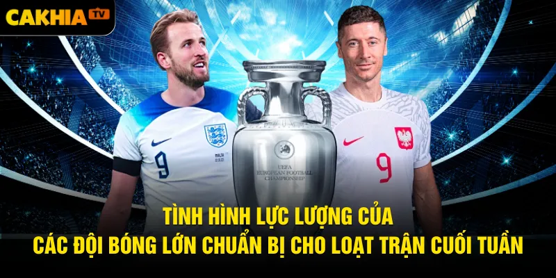 Tình hình lực lượng của các đội bóng lớn chuẩn bị cho loạt trận cuối tuần