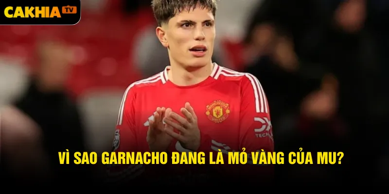 Vì sao Garnacho đang là mỏ vàng của MU?